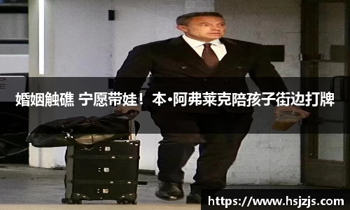 壹号娱乐婚姻触礁 宁愿带娃！本·阿弗莱克陪孩子街边打牌